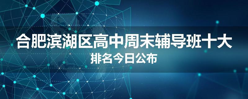 合肥滨湖区高中周末辅导班十大排名今日公布