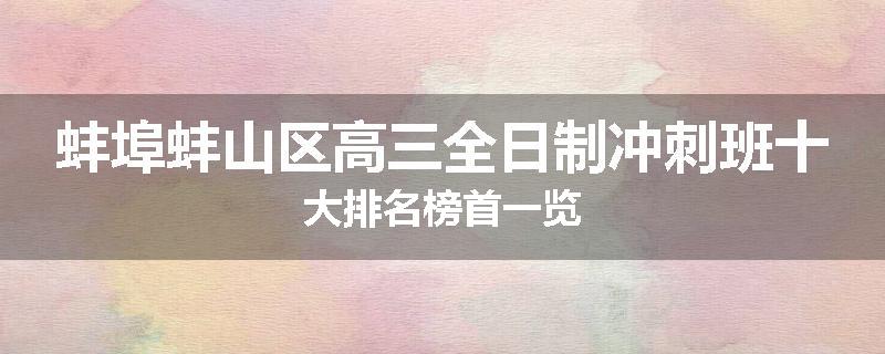 蚌埠蚌山区高三全日制冲刺班十大排名榜首一览
