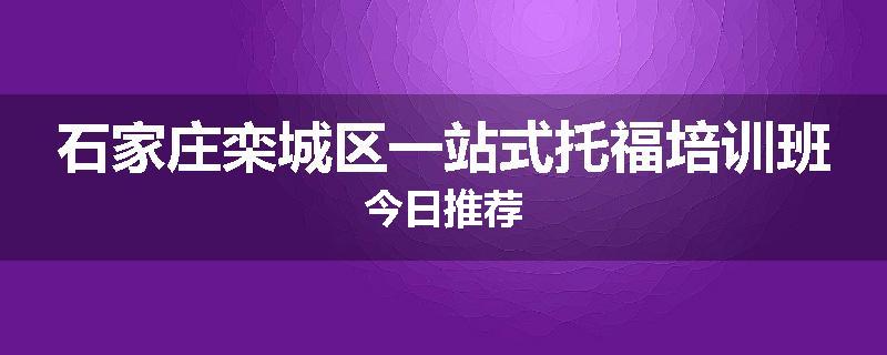 石家庄栾城区一站式托福培训班今日推荐