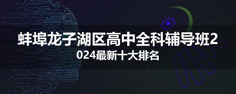蚌埠龙子湖区高中全科辅导班2024最新十大排名