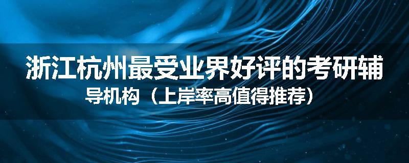 浙江杭州最受业界好评的考研辅导机构（上岸率高值得推荐）