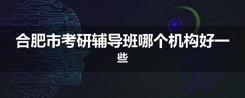 合肥市考研辅导班哪个机构好一些