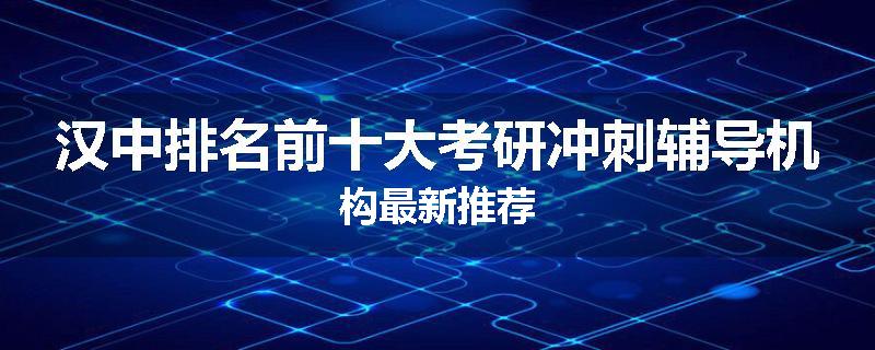 汉中排名前十大考研冲刺辅导机构最新推荐