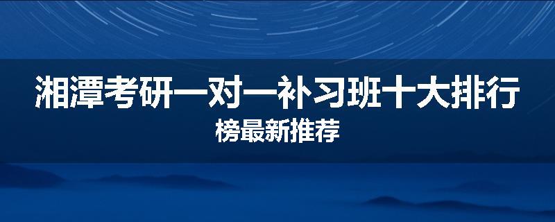 湘潭考研一对一补习班十大排行榜最新推荐