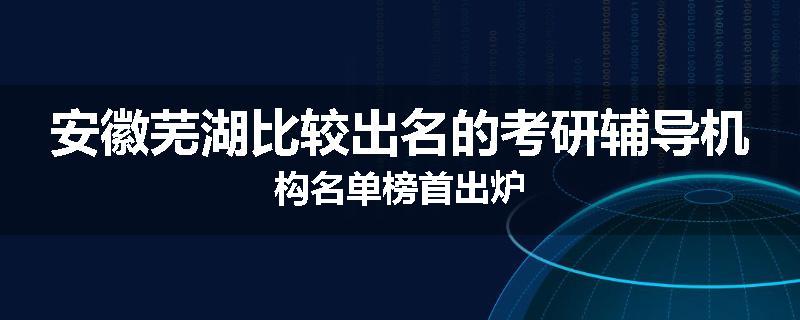 安徽芜湖比较出名的考研辅导机构名单榜首出炉