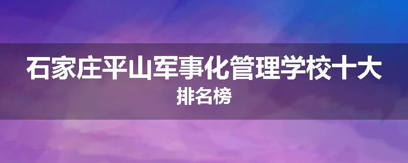 石家庄平山军事化管理学校十大排名榜