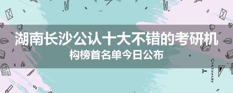 湖南长沙公认十大不错的考研机构榜首名单今日公布
