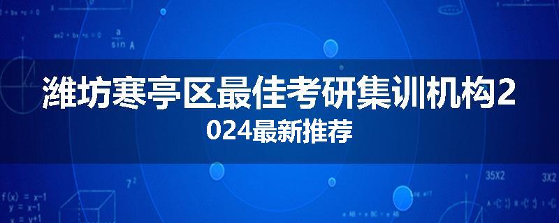 潍坊寒亭区最佳考研集训机构2024最新推荐