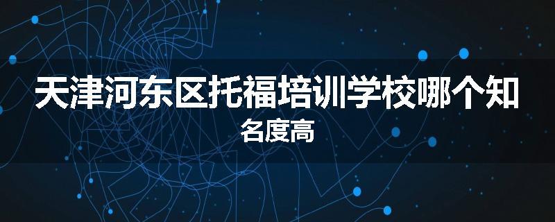 天津河东区托福培训学校哪个知名度高
