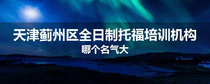 天津蓟州区全日制托福培训机构哪个名气大