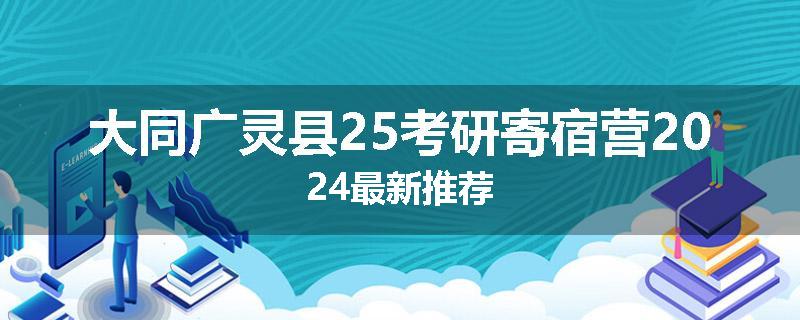 大同广灵县25考研寄宿营2024最新推荐