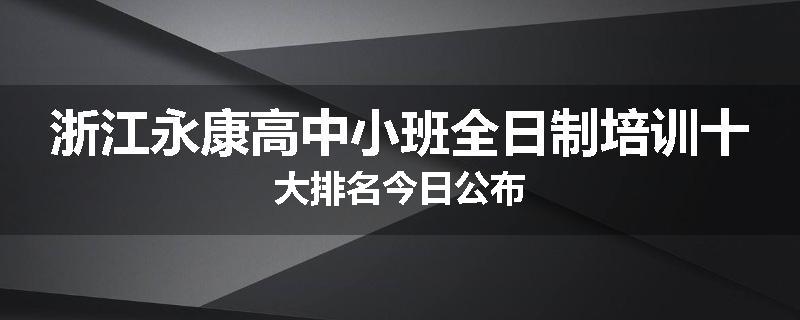 浙江永康高中小班全日制培训十大排名今日公布