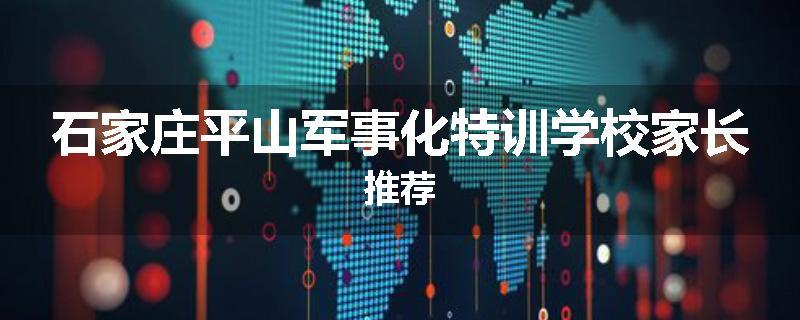 石家庄平山军事化特训学校家长推荐