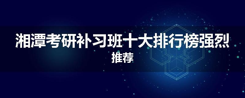 湘潭考研补习班十大排行榜强烈推荐
