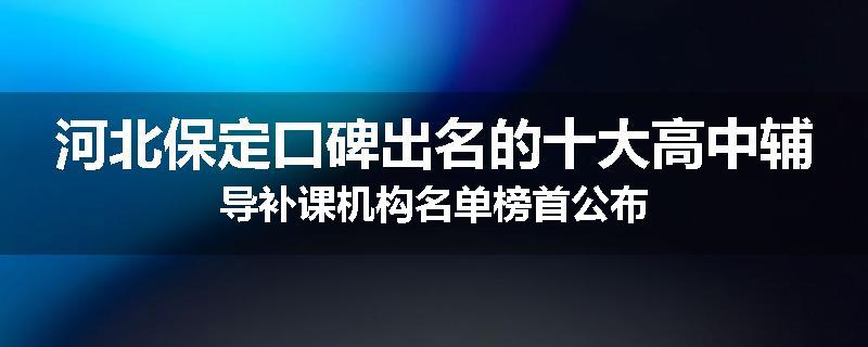 河北保定口碑出名的十大高中辅导补课机构名单榜首公布