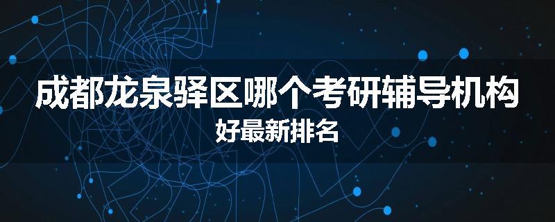 成都龙泉驿区哪个考研辅导机构好最新排名