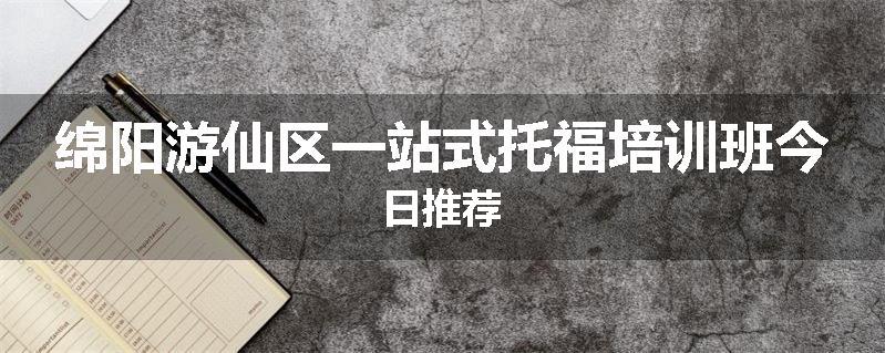 绵阳游仙区一站式托福培训班今日推荐