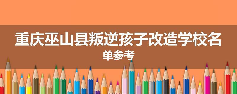 重庆巫山县叛逆孩子改造学校名单参考