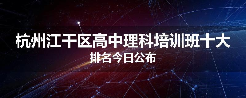杭州江干区高中理科培训班十大排名今日公布