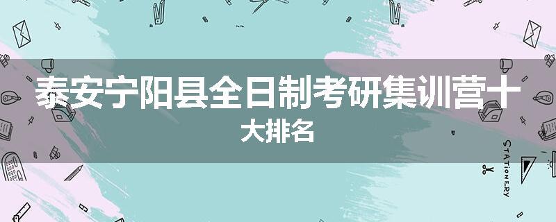泰安宁阳县全日制考研集训营十大排名
