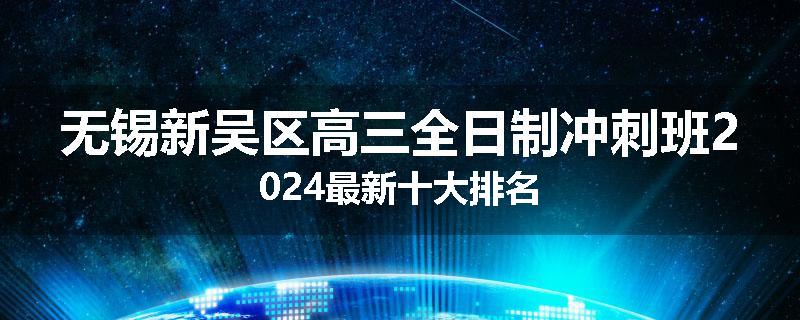 无锡新吴区高三全日制冲刺班2024最新十大排名