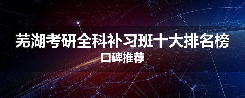 芜湖考研全科补习班十大排名榜口碑推荐