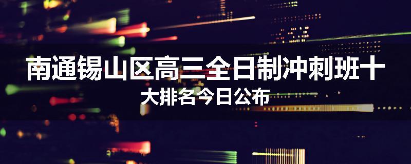南通锡山区高三全日制冲刺班十大排名今日公布
