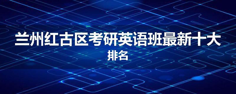 兰州红古区考研英语班最新十大排名