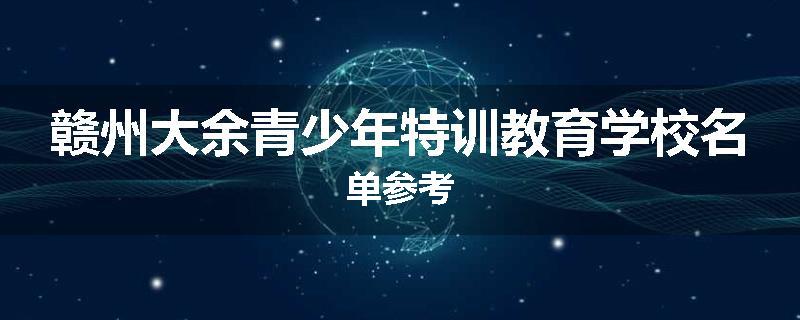 赣州大余青少年特训教育学校名单参考