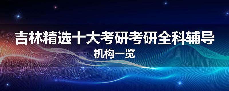 吉林精选十大考研考研全科辅导机构一览
