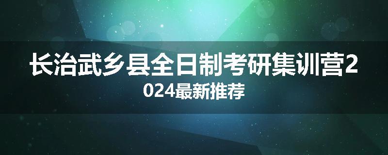 长治武乡县全日制考研集训营2024最新推荐