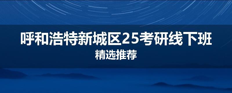 呼和浩特新城区25考研线下班精选推荐
