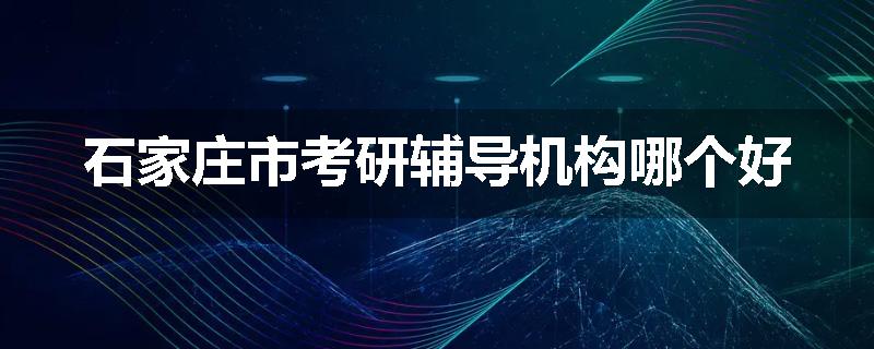 石家庄市考研辅导机构哪个好