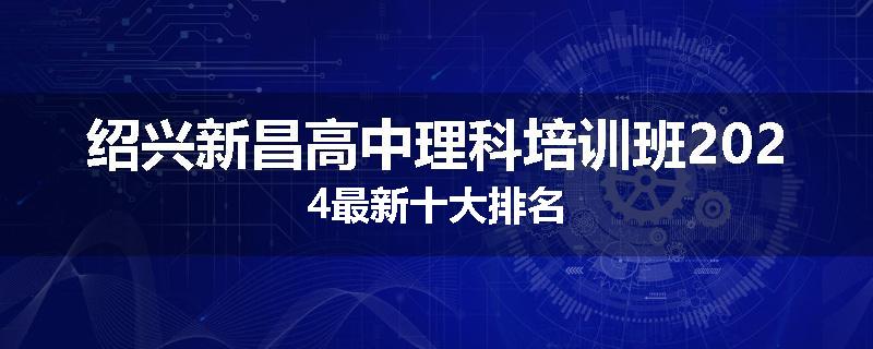 绍兴新昌高中理科培训班2024最新十大排名