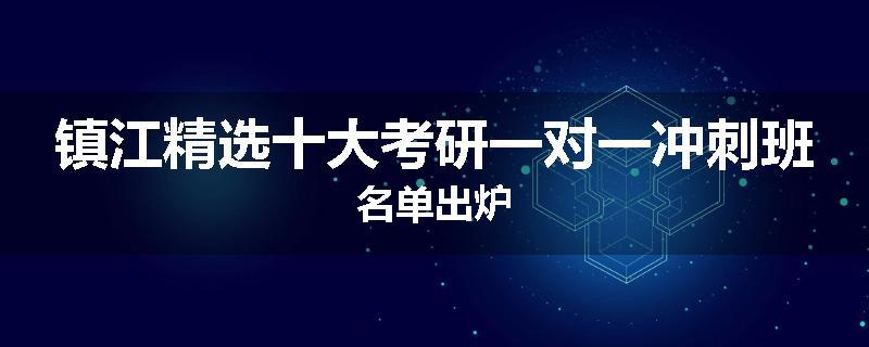 镇江精选十大考研一对一冲刺班名单出炉