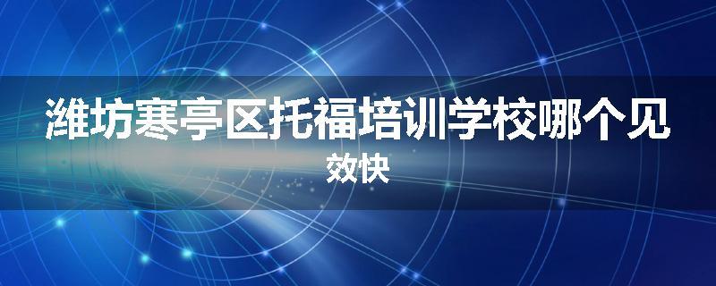 潍坊寒亭区托福培训学校哪个见效快
