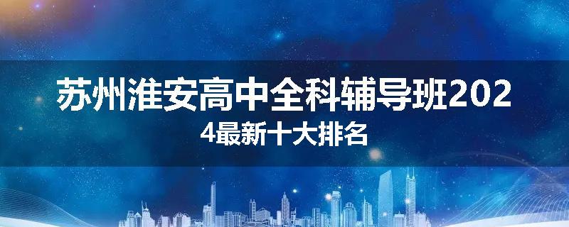 苏州淮安高中全科辅导班2024最新十大排名