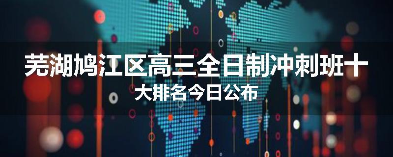 芜湖鸠江区高三全日制冲刺班十大排名今日公布