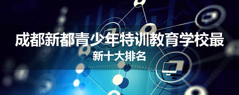 成都新都青少年特训教育学校最新十大排名