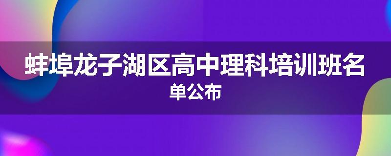 蚌埠龙子湖区高中理科培训班名单公布