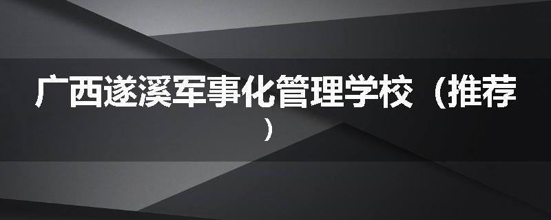 广西遂溪军事化管理学校（推荐）