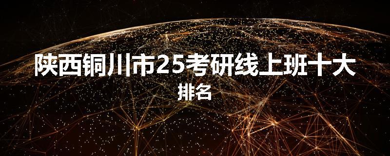 陕西铜川市25考研线上班十大排名