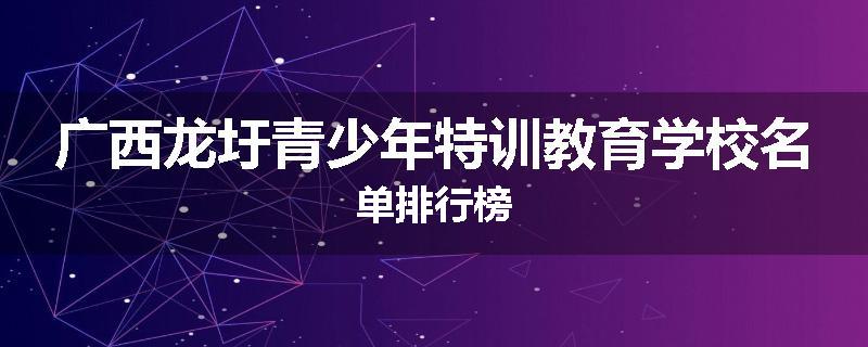 广西龙圩青少年特训教育学校名单排行榜