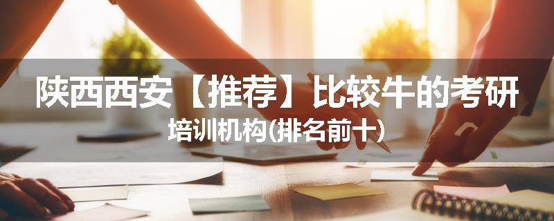 陕西西安【推荐】比较牛的考研培训机构(排名前十)
