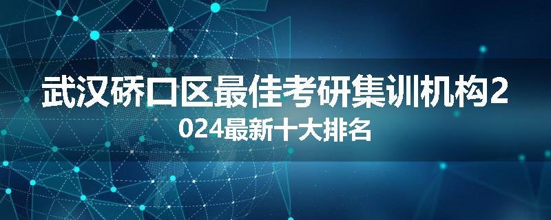 武汉硚口区最佳考研集训机构2024最新十大排名