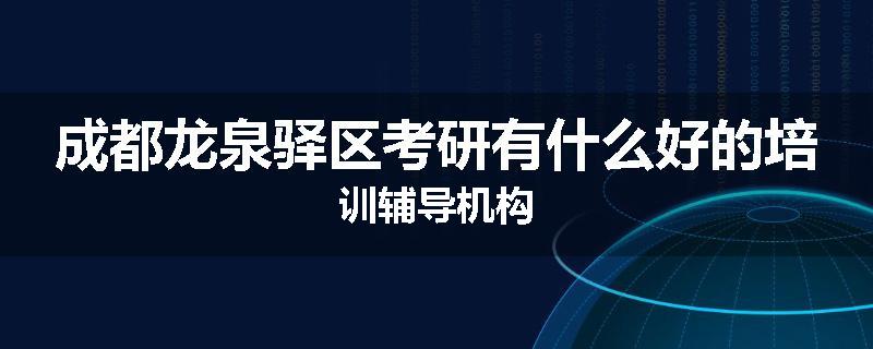 成都龙泉驿区考研有什么好的培训辅导机构
