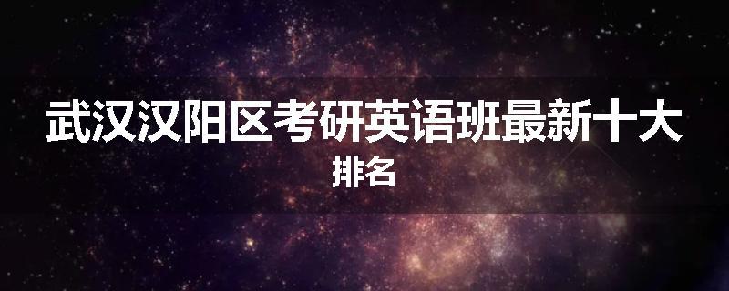 武汉汉阳区考研英语班最新十大排名