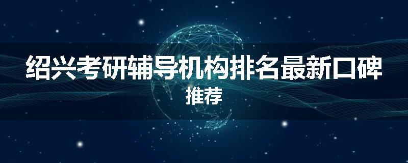 绍兴考研辅导机构排名最新口碑推荐