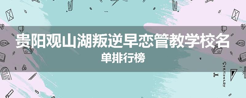 贵阳观山湖叛逆早恋管教学校名单排行榜