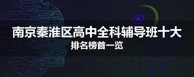 南京秦淮区高中全科辅导班十大排名榜首一览